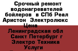 Срочный ремонт водонагревателей (бойлеров) в СПб Реал, Аристон, Электролюкс, › Цена ­ 100 - Ленинградская обл., Санкт-Петербург г. Электро-Техника » Услуги   . Ленинградская обл.